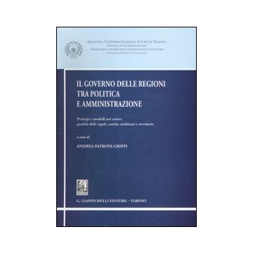 Il governo delle regioni tra politica e amministrazione. Principi e modelli nei settori qualità delle regole, sanità, ambiente e territorio