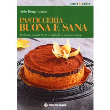 Pasticceria buona e sana. Realizzare prodotti da forno naturali in piena autonomia