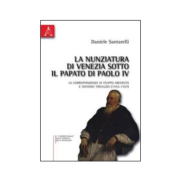 La nunziatura di Venezia sotto il papato di Paolo IV. La corrispondenza di Filippo Archinto e Antonio Trivulzio (1555-1557)