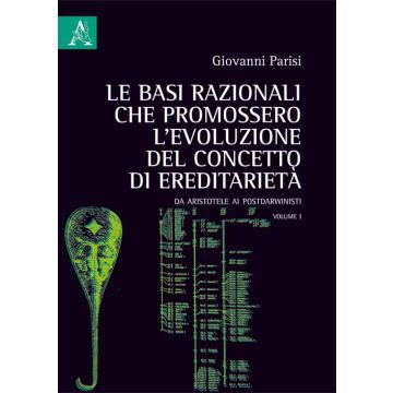 Le basi razionali che promossero l'evoluzione del concetto di ereditarietà. Da Aristotele ai postdarwinisti. Vol. 1