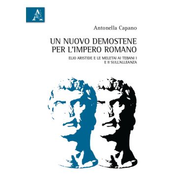 Un nuovo Demostene per l'Impero romano. Elio Aristide e le meletai Ai Tebani I e II sull'alleanza