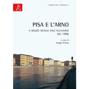 Pisa e l'Arno. A mezzo secolo dall'alluvione del 1966
