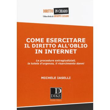 Come esercitare il diritto all'oblio in internet. Le procedure extragiudiziali, la tutela d'urgenza, il risarcimento danni