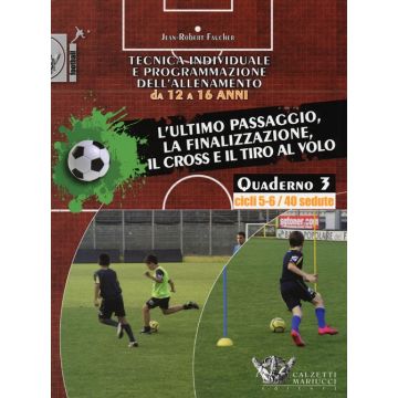 Tecnica individuale e programmazione dell'allenamento da 12 a 16 anni. Vol. 3: L'ultimo passaggio, la finalizzazione, il cross e il tiro al volo. Cicli 5-6/40 sedute