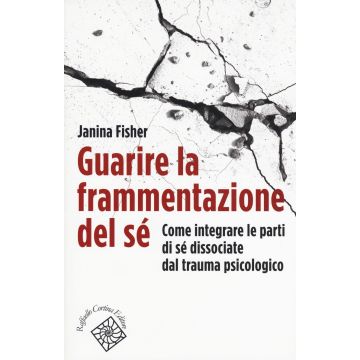 Guarire la frammentazione del sé. Come integrare le parti di sé dissociate dal trauma psicologico