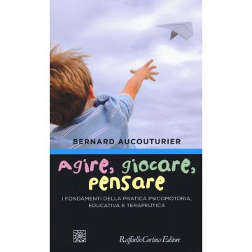 Agire, giocare, pensare. I fondamenti della pratica psicomotoria, educativa e terapeutica