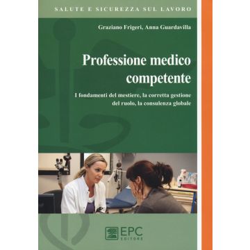 Professione medico competente. I fondamenti del mestiere, la corretta gestione del ruolo, la consulenza globale