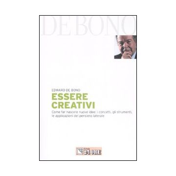 Essere creativi. Come far nascere nuove idee: i concetti, gli strumenti, le applicazioni del pensiero laterale