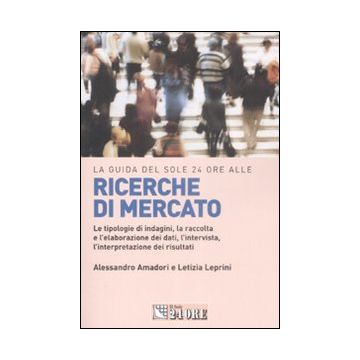 La guida del Sole 24 Ore alle ricerche di mercato. Le tipologie di indagini, la raccolta e l'elaborazione dei dati, l'intervista, l'interpretazione dei risultati