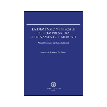 La dimensione fiscale dell'impresa tra ordinamento e mercati. Atti del Convegno per Roberta Rinaldi
