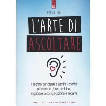 L'arte di ascoltare. Il segreto per capire e gestire i conflitti, prendere le giuste decisioni, migliorare la comunicazione e sedurre