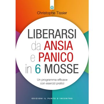 Liberarsi da ansia e panico in 6 mosse. Un programma efficace con esercizi pratici