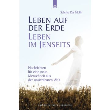 Leben auf der Erde, Leben im Jenseits. Nachrichten für eine neue Menschheit aus der unsichtbaren Welt