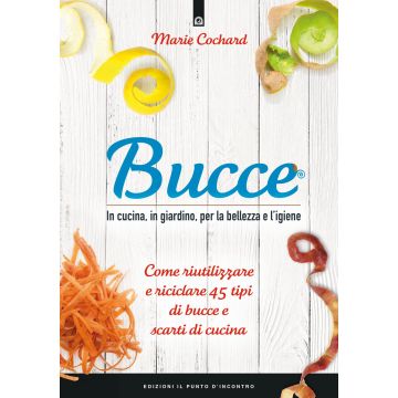 Bucce. In cucina, in giardino, per la bellezza e l'igiene. Come riutilizzare e riciclare 45 tipi di bucce e scarti di cucina