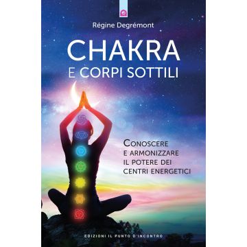 Chakra e corpi sottili. Conoscere e armonizzare il potere dei centri energetici