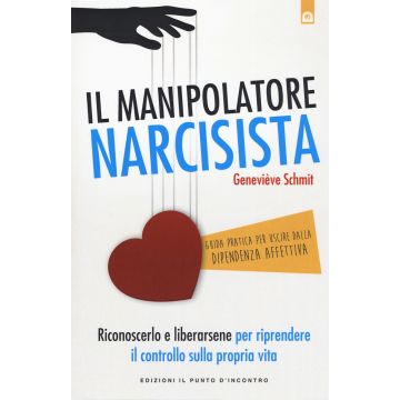 Il manipolatore narcisista. Riconoscerlo e liberarsene per riprendere il controllo sulla propria vita