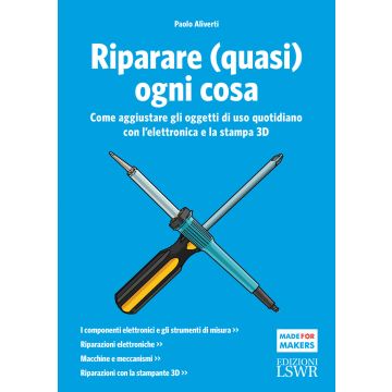 Riparare (quasi) ogni cosa. Come aggiustare gli oggetti di uso quotidiano con l'elettronica e la stampa 3D