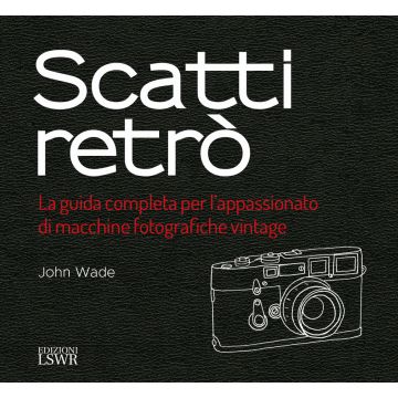 Scatti retrò. La guida completa per l'appassionato di macchine fotografiche vintage. Ediz. a colori