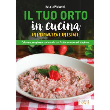 Il tuo orto in cucina in primavera e in estate. Coltivare, scegliere e cucinare la tua frutta e verdura di stagione