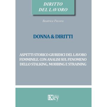 Donna & diritti. Aspetti storico giuridici del lavoro femminile. Con analisi sul fenomeno dello stalking, mobbing e straining