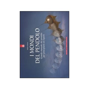 I mondi del pendolo. Il grande manuale del pendolo per principianti ed esperti