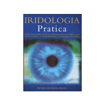 Iridologia pratica. Scopri nella mappa dei tuoi occhi quali rischi corre la tua salute e qual è la tua via personale al benessere psicofisico