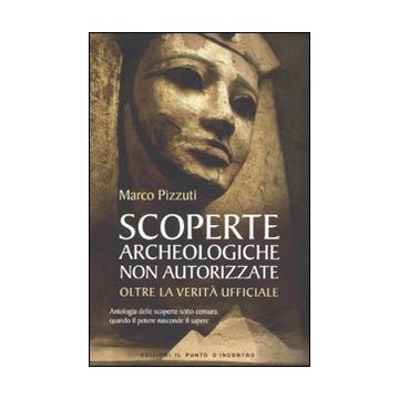 Scoperte archeologiche non autorizzate. Antologia delle scoperte sotto censura, oltre la verità ufficiale