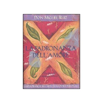 La padronanza dell'amore. Guida pratica all'arte dei rapporti personali. Un libro di saggezza tolteca