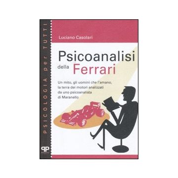 Psicoanalisi della Ferrari. Un mito, gli uomini che l'amano, la terra dei motori analizzati da uno psicanalista di Maranello