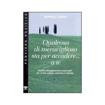 Qualcosa di meraviglioso sta per accadere... A te. Dodici atteggiamenti essenziali per la tua salute, armonia e felicità