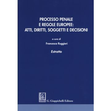 Processo penale e regole europee: atti, diritti, soggetti e decisioni. Estratto