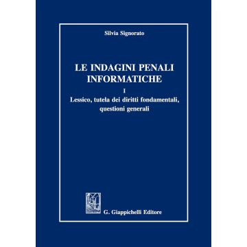 Le indagini penali informatiche. Vol. 1: Lessico, tutela dei diritti fondamentali, questioni generali