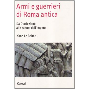 Armi E Guerrieri Di Roma Antica. Da Diocleziano Alla Caduta Dell'impero