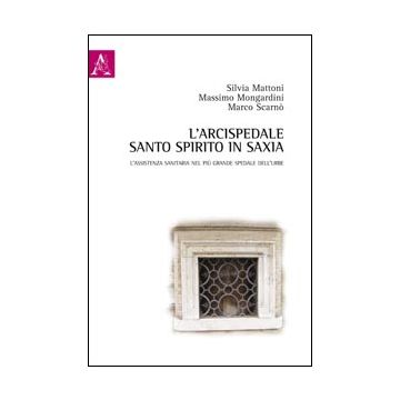 L'arcispedale Santo Spirito in Saxia. L'assistenza sanitaria nel più grande spedale dell'Urbe  [Mattoni - ARACNE]