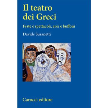 Il Teatro Dei Greci. Feste E Spettacoli, Eroi E Buffoni 