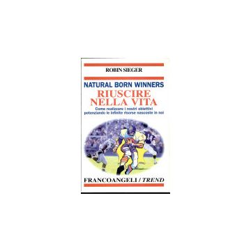 Natural Born Winners. Riuscire Nella Vita. Come Realizzare I Nostri Obiettivi Potenziando Le Infinite Risorse Nascoste In Noi - Sieger Robin - Franco Angeli - 9788846415295