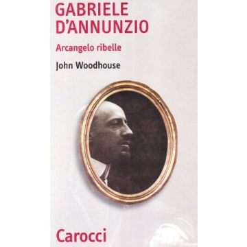 Gabriele D'Annunzio. Arcangelo ribelle